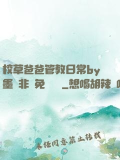 校草爸爸管教日常by墨寶非寶免費閱讀