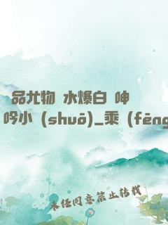 極品尤物噴水爆白漿呻吟小說(shuō)