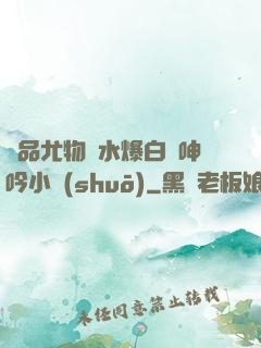 極品尤物噴水爆白漿呻吟小說(shuō)