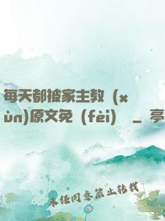 每天都被家主教訓(xùn)原文免費(fèi)閱讀