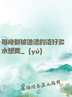 每晚都被他添的流好多水想要