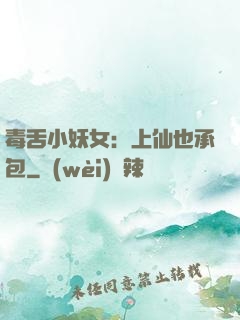 毒舌小妖女：上仙也承包