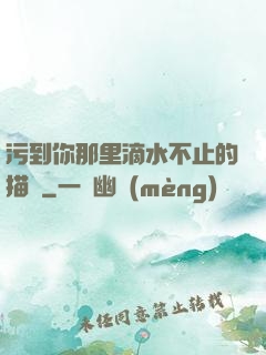 污到你那里滴水不止的描寫