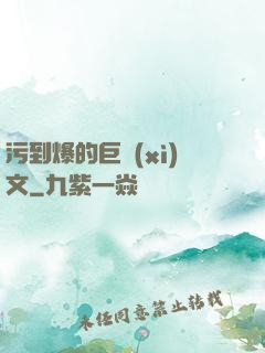 污到爆的巨細(xì)文