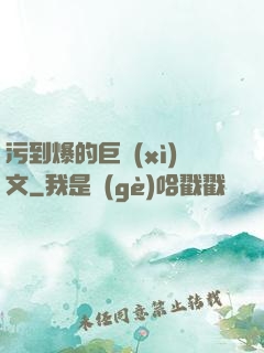 污到爆的巨細(xì)文