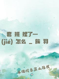 沒帶套讓班長捏了一節(jié)課怎么辦