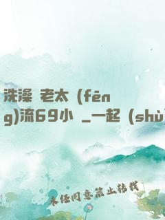 洗澡與老太風(fēng)流69小說