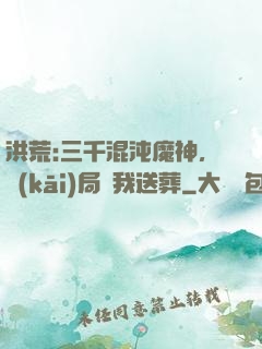 洪荒:三千混沌魔神，開(kāi)局為我送葬