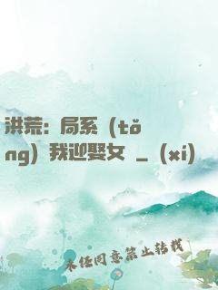 洪荒:開局系統(tǒng)讓我迎娶女媧