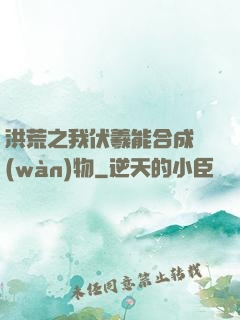 洪荒之我伏羲能合成萬(wàn)物