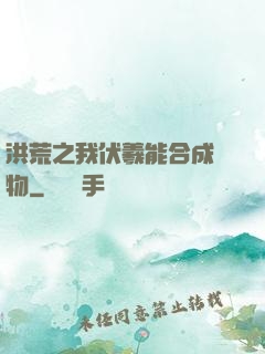 洪荒之我伏羲能合成萬物