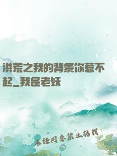 洪荒之我的背景你惹不起