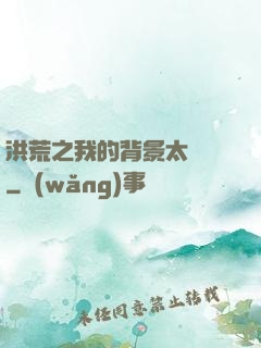 洪荒之我的背景太無敵