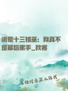 洪荒十三祖巫：我真不是幕后黑手