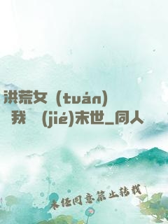 洪荒女團(tuán)隨我終結(jié)末世