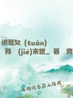 洪荒女團(tuán)隨我終結(jié)末世