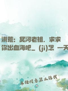 洪荒：冥河老祖，求求你出血海吧