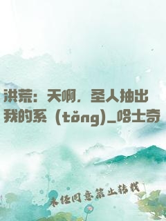 洪荒：天啊，圣人抽出我的系統(tǒng)