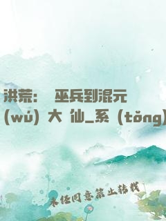 洪荒：從巫兵到混元無(wú)極大羅仙