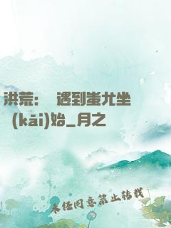 洪荒：從遇到蚩尤坐騎開(kāi)始