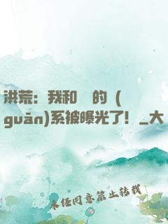 洪荒：我和鴻鈞的關(guān)系被曝光了！
