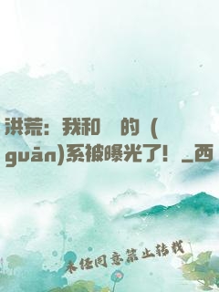洪荒：我和鴻鈞的關(guān)系被曝光了！