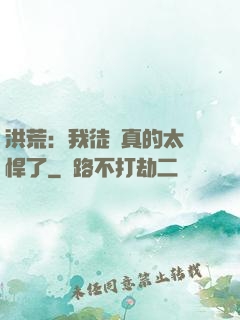 洪荒：我徒兒真的太強悍了