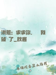 洪荒：求求你，別讓我破陣了