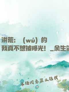 洪荒：無(wú)敵的我真不想被曝光！