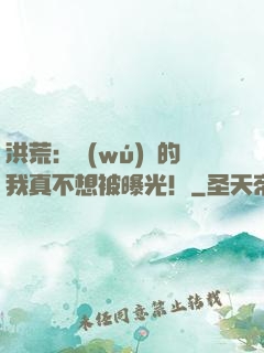 洪荒：無(wú)敵的我真不想被曝光！
