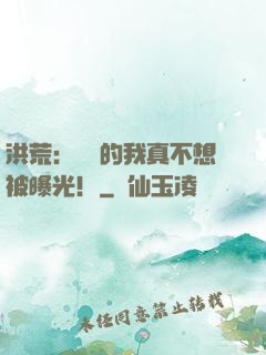 洪荒：無敵的我真不想被曝光！