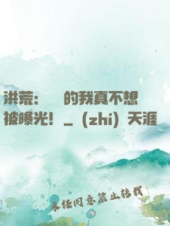 洪荒：無敵的我真不想被曝光！