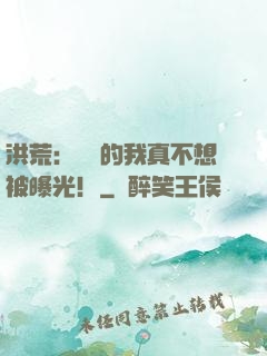 洪荒：無敵的我真不想被曝光！