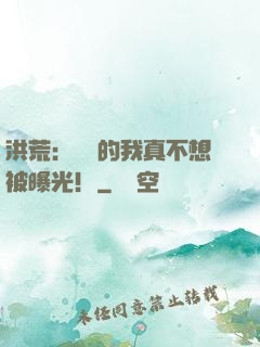 洪荒：無敵的我真不想被曝光！