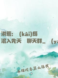 洪荒：開(kāi)局混入先天靈寶聊天群