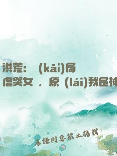 洪荒：開(kāi)局虐哭女媧，原來(lái)我是神話大羅