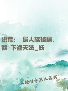 洪荒：開局人族被屠，我傳下遮天法