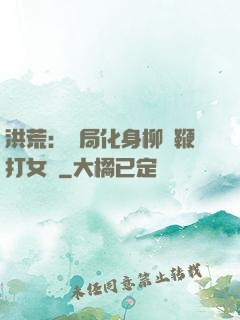 洪荒：開局化身柳樹鞭打女媧