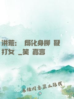 洪荒：開局化身柳樹鞭打女媧