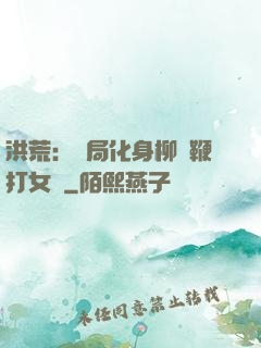 洪荒：開局化身柳樹鞭打女媧