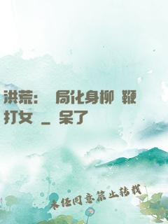 洪荒：開局化身柳樹鞭打女媧
