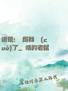 洪荒：開局我選錯(cuò)了