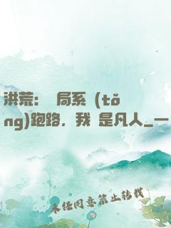 洪荒：開局系統(tǒng)跑路，我還是凡人