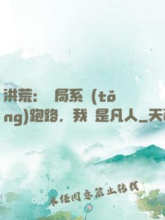 洪荒：開局系統(tǒng)跑路，我還是凡人