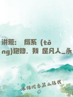 洪荒：開局系統(tǒng)跑路，我還是凡人