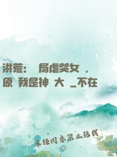 洪荒：開局虐哭女媧，原來我是神話大羅