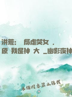 洪荒：開局虐哭女媧，原來我是神話大羅