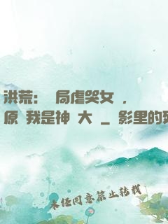 洪荒：開局虐哭女媧，原來我是神話大羅
