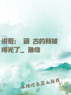 洪荒：隱藏萬古的我被曝光了