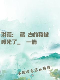 洪荒：隱藏萬古的我被曝光了